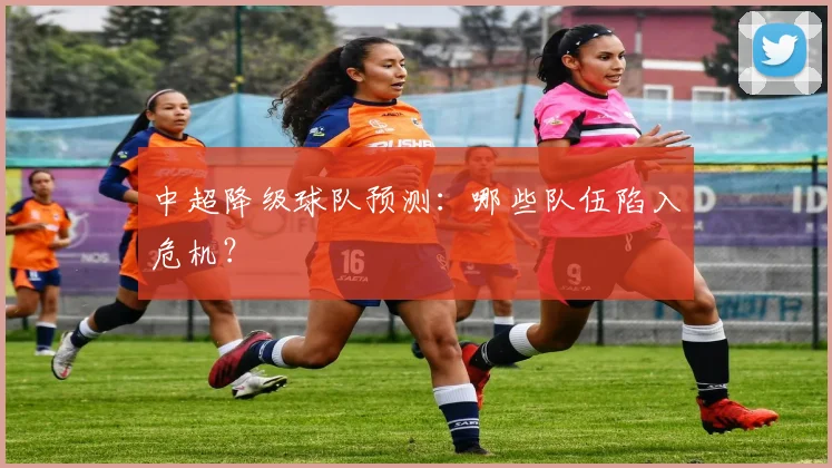 中超降级球队预测：哪些队伍陷入危机？