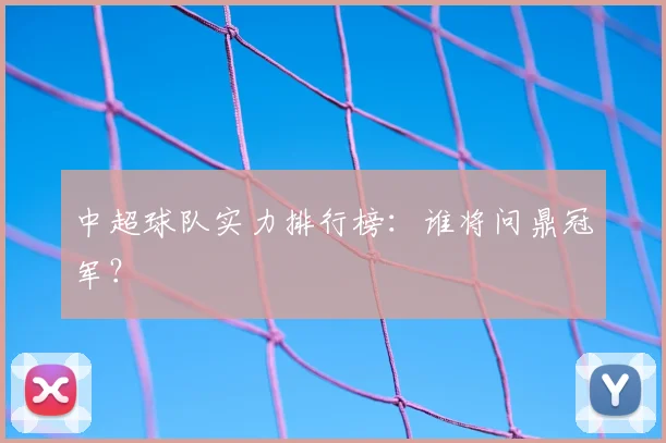 中超球队实力排行榜：谁将问鼎冠军？