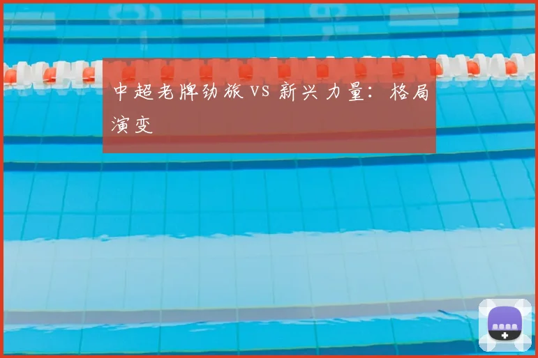 中超老牌劲旅 vs 新兴力量：格局演变