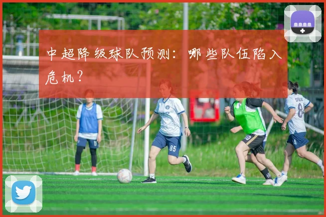 中超降级球队预测：哪些队伍陷入危机？