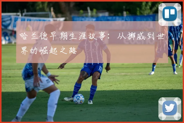 哈兰德早期生涯故事：从挪威到世界的崛起之路